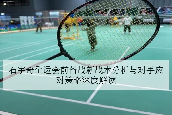 石宇奇全运会前备战新战术分析与对手应对策略深度解读